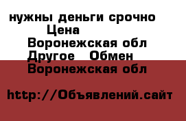 нужны деньги срочно  › Цена ­ 19 000 - Воронежская обл. Другое » Обмен   . Воронежская обл.